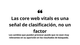 Las core web vitals es una
señal de clasiﬁcación, no un
factor
Los cambios que pueden provocar puede que no sean muy
relevantes en su aparición en los resultados de búsqueda.
 