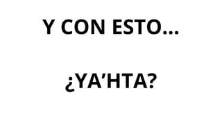 Y CON ESTO...
¿YA’HTA?
 