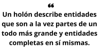 Un holón describe entidades
que son a la vez partes de un
todo más grande y entidades
completas en sí mismas.
 
