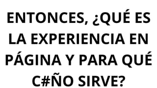 ENTONCES, ¿QUÉ ES
LA EXPERIENCIA EN
PÁGINA Y PARA QUÉ
C#ÑO SIRVE?
 