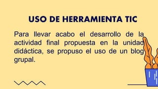 Para llevar acabo el desarrollo de la
actividad final propuesta en la unidad
didáctica, se propuso el uso de un blog
grupal.
USO DE HERRAMIENTA TIC
 