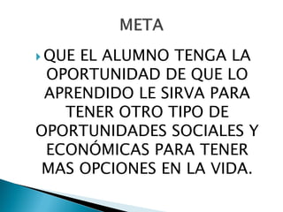  QUEEL ALUMNO TENGA LA
 OPORTUNIDAD DE QUE LO
 APRENDIDO LE SIRVA PARA
   TENER OTRO TIPO DE
OPORTUNIDADES SOCIALES Y
 ECONÓMICAS PARA TENER
MAS OPCIONES EN LA VIDA.
 