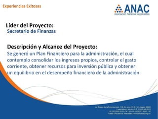 Líder del Proyecto:
Secretario de Finanzas

Descripción y Alcance del Proyecto:
Se generó un Plan Financiero para la administración, el cual
contemplo consolidar los ingresos propios, controlar el gasto
corriente, obtener recursos para inversión pública y obtener
un equilibrio en el desempeño financiero de la administración
 