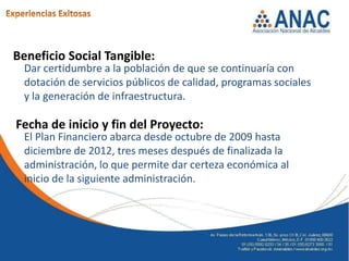 Beneficio Social Tangible:
  Dar certidumbre a la población de que se continuaría con
  dotación de servicios públicos de calidad, programas sociales
  y la generación de infraestructura.

Fecha de inicio y fin del Proyecto:
  El Plan Financiero abarca desde octubre de 2009 hasta
  diciembre de 2012, tres meses después de finalizada la
  administración, lo que permite dar certeza económica al
  inicio de la siguiente administración.
 