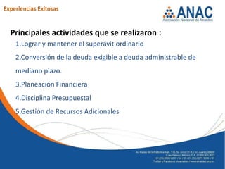 Principales actividades que se realizaron :
 1.Lograr y mantener el superávit ordinario
 2.Conversión de la deuda exigible a deuda administrable de
 mediano plazo.
 3.Planeación Financiera
 4.Disciplina Presupuestal
 5.Gestión de Recursos Adicionales
 