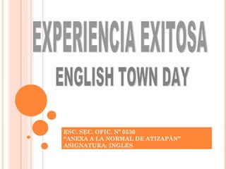 ENGLISH TOWN DAY EXPERIENCIA EXITOSA ESC. SEC. OFIC. Nº 0530  “ ANEXA A LA NORMAL DE ATIZAPÁN” ASIGNATURA: INGLÉS 