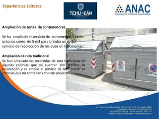 Ampliación de zonas de contenedores

Se ha ampliado el servicio de contenedores tanto
urbanos como de 5 m3 para brindar un mejor
servicio de recolección de residuos en las colonias:

Ampliación de ruta tradicional
Se han ampliado los recorridos de ruta tradicional en
algunas colonias que ya cuentan con servicio de
recolección y se amplio el servicio de recolección en
colonias que no contaban con este servicio.
 