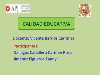 CALIDAD EDUCATIVA

Docente: Vicente Barrios Carranza
Participantes:
Gallegos Caballero Carmen Rosa
Jiménez Figueroa Fanny
 