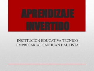 APRENDIZAJE
INVERTIDO
INSTITUCION EDUCATIVA TECNICO
EMPRESARIAL SAN JUAN BAUTISTA
 