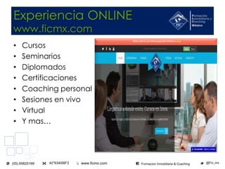 www.ficmx.com @Fic_mx42*634098*2(55) 65825169 Formacion Inmobiliaria & Coaching
Experiencia ONLINE
www.ficmx.com
• Cursos
• Seminarios
• Diplomados
• Certificaciones
• Coaching personal
• Sesiones en vivo
• Virtual
• Y mas…
 