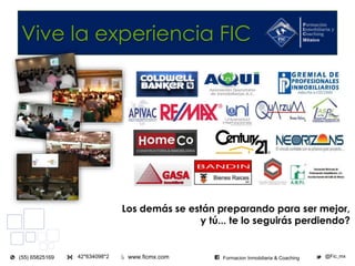 www.ficmx.com @Fic_mx42*634098*2(55) 65825169 Formacion Inmobiliaria & Coaching
Vive la experiencia FIC
Los demás se están preparando para ser mejor,
y tú... te lo seguirás perdiendo?
 