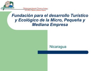 Fundación para el desarrollo Turístico
y Ecológico de la Micro, Pequeña y
Mediana Empresa
Nicaragua
 