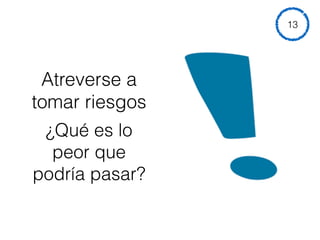 Atreverse a
tomar riesgos
¿Qué es lo
peor que
podría pasar?
13
 