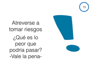 Atreverse a
tomar riesgos
¿Qué es lo
peor que
podría pasar? 
-Vale la pena-
13
 