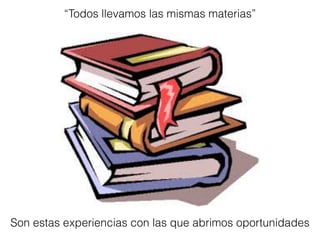 “Todos llevamos las mismas materias”
Son estas experiencias con las que abrimos oportunidades
 