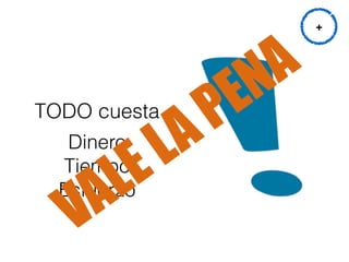 TODO cuesta
Dinero
Tiempo
Esfuerzo 
+
VALELAPENA
 