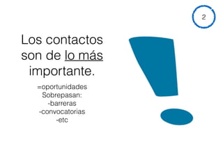 Los contactos
son de lo más
importante.
=oportunidades
Sobrepasan:
-barreras
-convocatorias
-etc
2
 