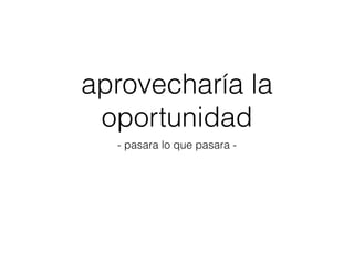 aprovecharía la
oportunidad
- pasara lo que pasara -
 