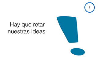 Hay que retar
nuestras ideas.
7
 