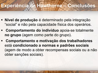 Questões para a 2.ª fase:
Quais as atitudes das
colaboradoras face à
empresa?
Porque diminuía o
trabalho produzido no
período da tarde?
Eram as pausas
desejáveis?
Experiência de Hawthorne – 2.ª Fase
 