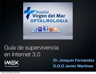 Guía de supervivencia
    en Internet 3.0
                               Dr. Joaquín Fernández
                               D.O.O Javier Martínez
viernes 3 de febrero de 2012
 