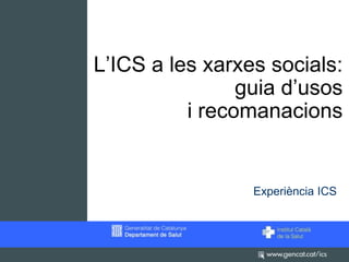 L’ICS a les xarxes socials:
                guia d’usos
          i recomanacions


                 Experiència ICS
 