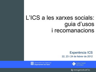 L’ICS a les xarxes socials:
                guia d’usos
          i recomanacions


                     Experiència ICS
              22, 23 i 24 de febrer de 2012
 