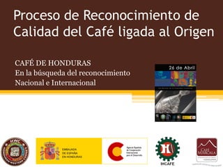 Proceso de Reconocimiento de
Calidad del Café ligada al Origen

CAFÉ DE HONDURAS
En la búsqueda del reconocimiento
Nacional e Internacional
 