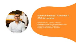 Eduardo Eneque | Fundador &
CEO de Impulse
Brand Director – Chuck E. Cheese´s
Commercial Director – Platanitos Boutique
Operation Manager - Plaza Vea
Supply Chain Manager - Falabella
 