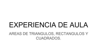 EXPERIENCIA DE AULA
AREAS DE TRIANGULOS, RECTANGULOS Y
CUADRADOS.
 