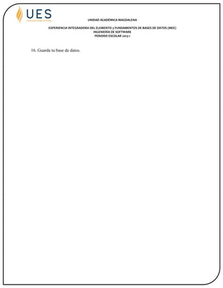 UNIDAD ACADÉMICA MAGDALENA
EXPERIENCIA INTEGRADORA DEL ELEMENTO 3 FUNDAMENTOS DE BASES DE DATOS (MEE)
INGENIERÍA DE SOFTWARE
PERIODO ESCOLAR 2013-1
16. Guarda tu base de datos.
 