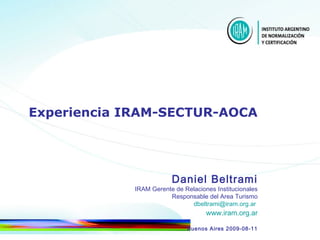 Experiencia IRAM-SECTUR-AOCA Daniel Beltrami IRAM Gerente de Relaciones Institucionales Responsable del Area Turismo [email_address]   www.iram.org.ar Buenos Aires 2009-08-11 
