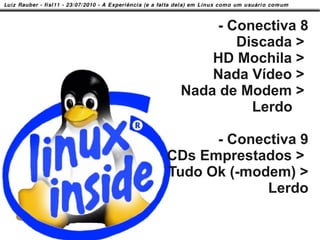 - Conectiva 8
                Discada >
             HD Mochila >
             Nada Vídeo >
         Nada de Modem >
                  Lerdo

              - Conectiva 9
        CDs Emprestados >
        Tudo Ok (-modem) >
                     Lerdo

12/58
 