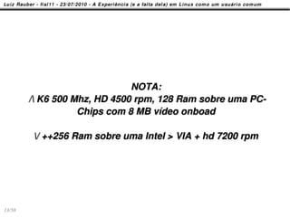 NOTA:
        / K6 500 Mhz, HD 4500 rpm, 128 Ram sobre uma PC-
                   Chips com 8 MB vídeo onboad

         / ++256 Ram sobre uma Intel > VIA + hd 7200 rpm




13/58
 