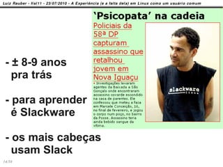 - ± 8-9 anos
   pra trás

 - para aprender
   é Slackware

 - os mais cabeças
   usam Slack
14/58
 