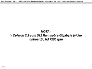 NOTA:
        / Celeron 2.2 com 512 Ram sobre Gigabyte (vídeo
                      onboard) , hd 7200 rpm




17/58
 