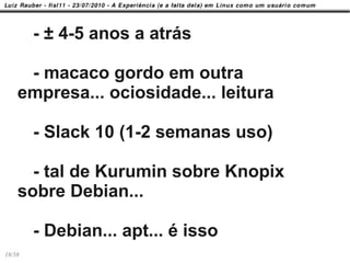 - ± 4-5 anos a atrás

     - macaco gordo em outra
    empresa... ociosidade... leitura

        - Slack 10 (1-2 semanas uso)

      - tal de Kurumin sobre Knopix
    sobre Debian...

        - Debian... apt... é isso
18/58
 