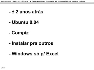 - ± 2 anos atrás

        - Ubuntu 8.04

        - Compiz

        - Instalar pra outros

        - Windows só p/ Excel

26/58
 