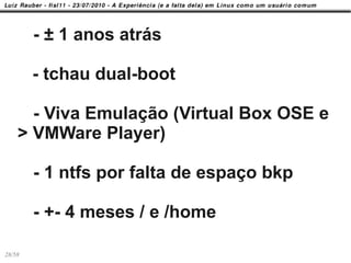 - ± 1 anos atrás

        - tchau dual-boot

      - Viva Emulação (Virtual Box OSE e
    > VMWare Player)

        - 1 ntfs por falta de espaço bkp

        - +- 4 meses / e /home

28/58
 