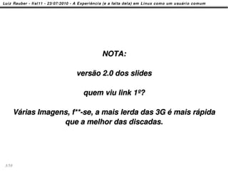 NOTA:

                        versão 2.0 dos slides

                          quem viu link 1º?

       Várias Imagens, f**-se, a mais lerda das 3G é mais rápida
                    que a melhor das discadas.




3/58
 