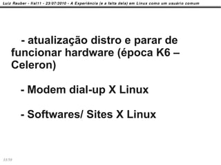 - atualização distro e parar de
    funcionar hardware (época K6 –
    Celeron)

        - Modem dial-up X Linux

        - Softwares/ Sites X Linux


33/58
 