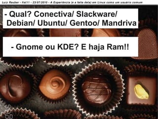 - Qual? Conectiva/ Slackware/
  Debian/ Ubuntu/ Gentoo/ Mandriva

        - Gnome ou KDE? E haja Ram!!




34/58
 