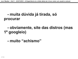 - muita dúvida já tirada, só
    procurar

      - obviamente, site das distros (mas
    1º googleio)

        - muito “achismo”


37/58
 