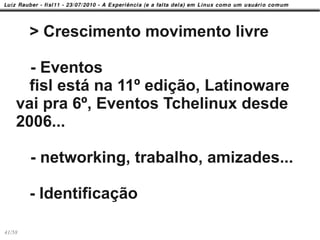 > Crescimento movimento livre

      - Eventos
      fisl está na 11º edição, Latinoware
    vai pra 6º, Eventos Tchelinux desde
    2006...

        - networking, trabalho, amizades...

        - Identificação

41/58
 