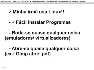 > Minha irmã usa Linux!!

        - + Fácil Instalar Programas

      - Roda-se quase qualquer coisa
    (emuladores/ virtualizadores)

      - Abre-se quase qualquer coisa
    (ex.: Gimp abre .pdf)

44/58
 