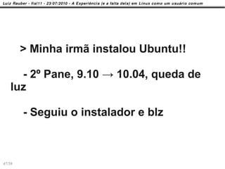 > Minha irmã instalou Ubuntu!!

      - 2º Pane, 9.10 → 10.04, queda de
    luz

        - Seguiu o instalador e blz



47/58
 