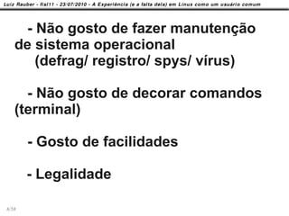 - Não gosto de fazer manutenção
   de sistema operacional
      (defrag/ registro/ spys/ vírus)

     - Não gosto de decorar comandos
   (terminal)

       - Gosto de facilidades

       - Legalidade

8/58
 