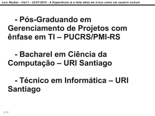 - Pós-Graduando em
   Gerenciamento de Projetos com
   ênfase em TI – PUCRS/PMI-RS

    - Bacharel em Ciência da
   Computação – URI Santiago

    - Técnico em Informática – URI
   Santiago

9/58
 