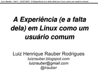 A Experiência (e a falta
dela) em Linux como um
    usuário comum

Luiz Henrique Rauber Rodrigues
      luizrauber.blogspot.com
       luizrauber@gmail.com
              @lrauber
 