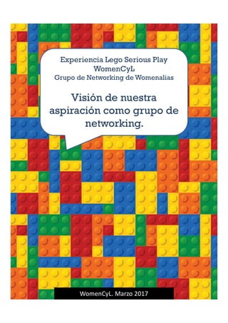 Experiencia Lego Serious Play
WomenCyL
Grupo de Networking de Womenalias
Visión de nuestra
aspiración como grupo de
networking.
WomenCyL. Marzo 2017
1
 